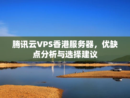 腾讯云VPS香港服务器，优缺点分析与选择建议
