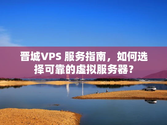 晋城VPS 服务指南，如何选择可靠的虚拟服务器？