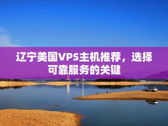 辽宁美国VPS主机推荐，选择可靠服务的关键
