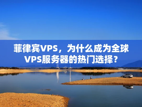 菲律宾VPS，为什么成为全球VPS服务器的热门选择？