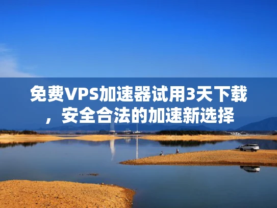 免费VPS加速器试用3天下载，安全合法的加速新选择