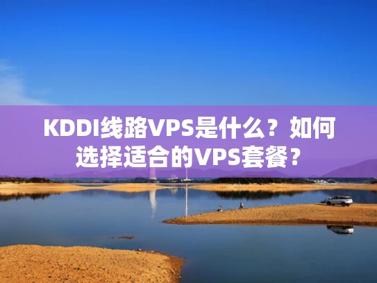 KDDI线路VPS是什么？如何选择适合的VPS套餐？