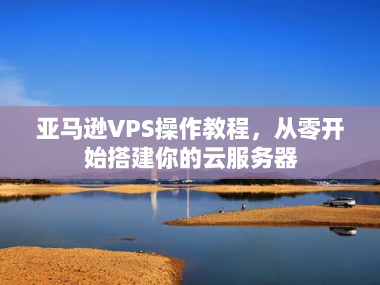 亚马逊VPS操作教程，从零开始搭建你的云服务器