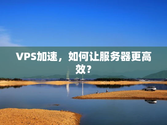 VPS加速，如何让服务器更高效？