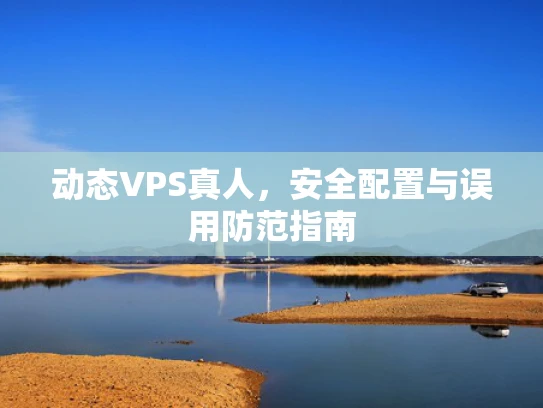动态VPS真人，安全配置与误用防范指南