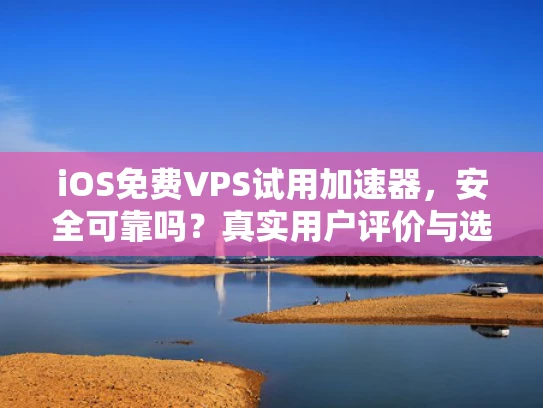 iOS免费VPS试用加速器，安全可靠吗？真实用户评价与选择建议