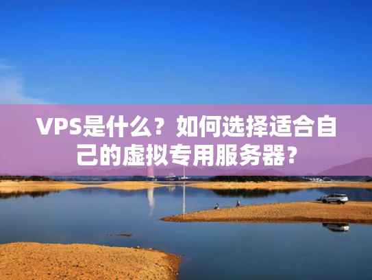 VPS是什么？如何选择适合自己的虚拟专用服务器？