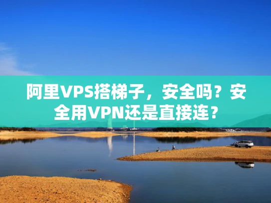 阿里VPS搭梯子，安全吗？安全用VPN还是直接连？