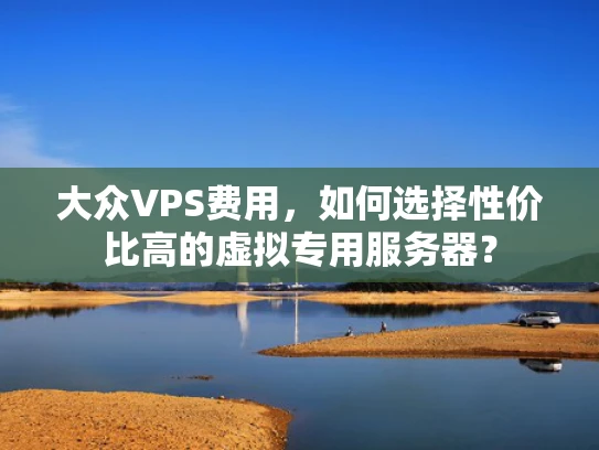 大众VPS费用，如何选择性价比高的虚拟专用服务器？