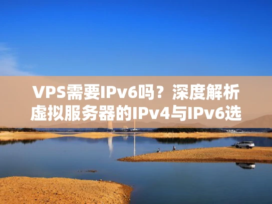 VPS需要IPv6吗？深度解析虚拟服务器的IPv4与IPv6选择