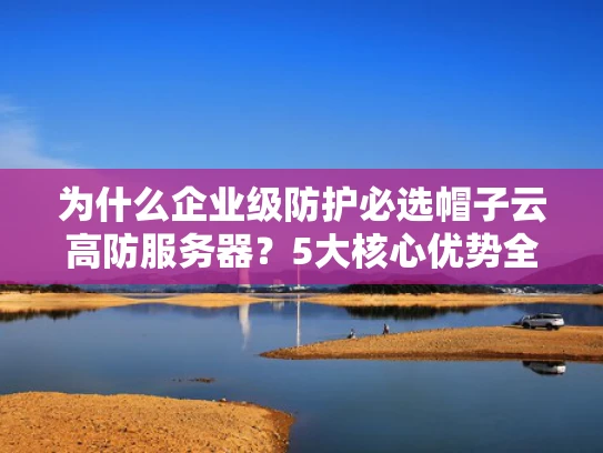 为什么企业级防护必选帽子云高防服务器？5大核心优势全解析！