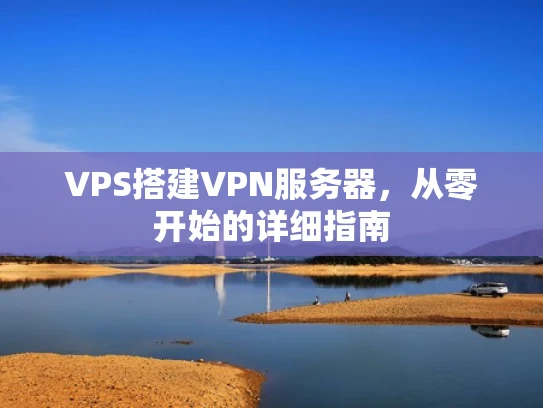 VPS搭建VPN服务器，从零开始的详细指南