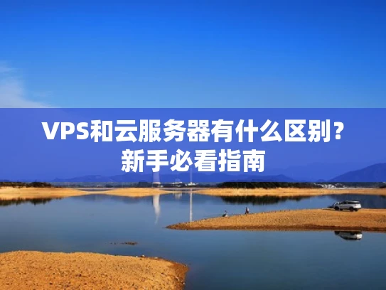 VPS和云服务器有什么区别？新手必看指南