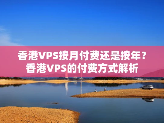 香港VPS按月付费还是按年？香港VPS的付费方式解析