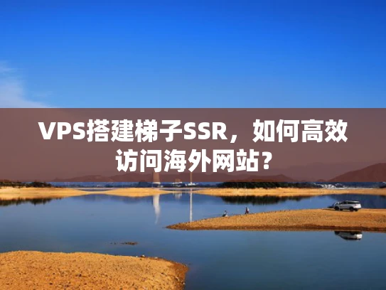 VPS搭建梯子SSR，如何高效访问海外网站？