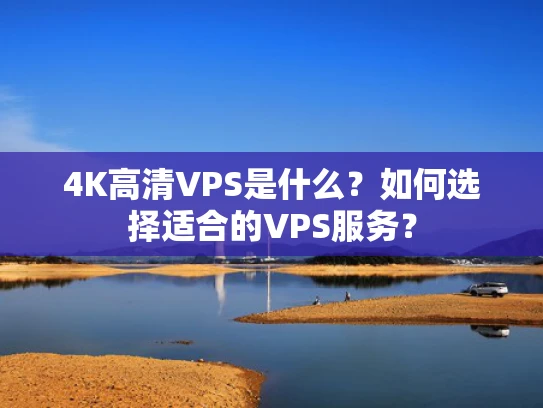 4K高清VPS是什么？如何选择适合的VPS服务？