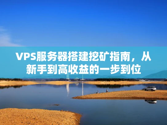 VPS服务器搭建挖矿指南，从新手到高收益的一步到位