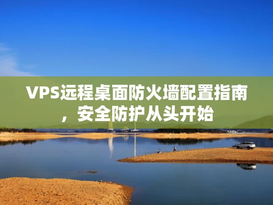 VPS远程桌面防火墙配置指南，安全防护从头开始