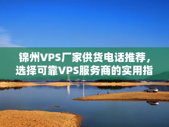 锦州VPS厂家供货电话推荐，选择可靠VPS服务商的实用指南