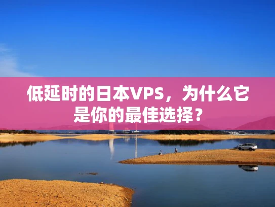 低延时的日本VPS，为什么它是你的最佳选择？