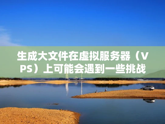 生成大文件在虚拟服务器（VPS）上可能会遇到一些挑战，尤其是在存储和传输方面。以下是一些实用的建议，帮助你在VPS上高效地生成和管理大文件