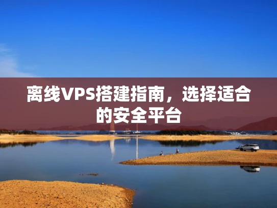 离线VPS搭建指南，选择适合的安全平台