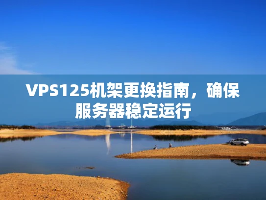 VPS125机架更换指南，确保服务器稳定运行
