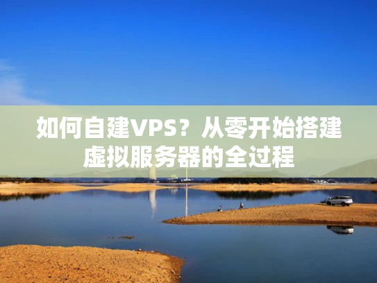 如何自建VPS？从零开始搭建虚拟服务器的全过程