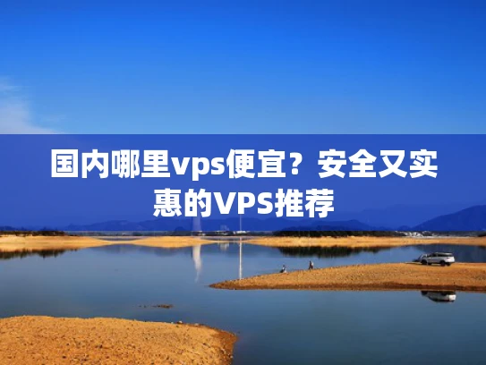 国内哪里vps便宜？安全又实惠的VPS推荐