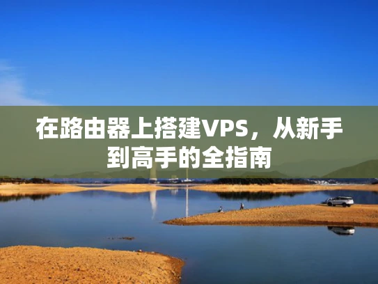在路由器上搭建VPS，从新手到高手的全指南