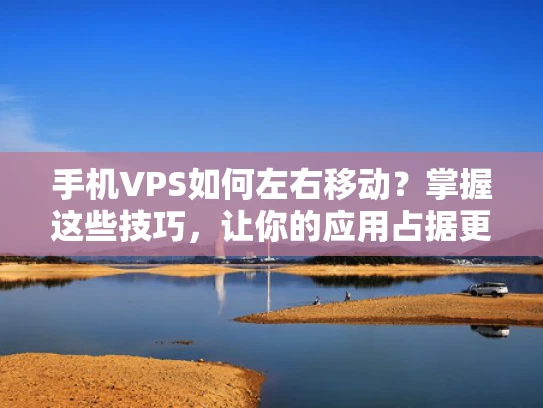 手机VPS如何左右移动？掌握这些技巧，让你的应用占据更多屏幕空间