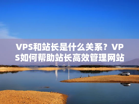 VPS和站长是什么关系？VPS如何帮助站长高效管理网站
