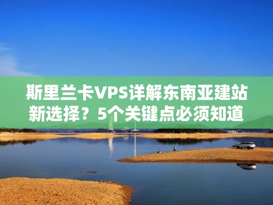 斯里兰卡VPS详解东南亚建站新选择？5个关键点必须知道