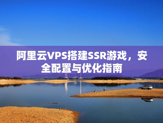 阿里云VPS搭建SSR游戏，安全配置与优化指南
