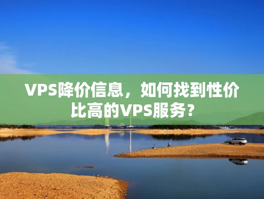 VPS降价信息，如何找到性价比高的VPS服务？