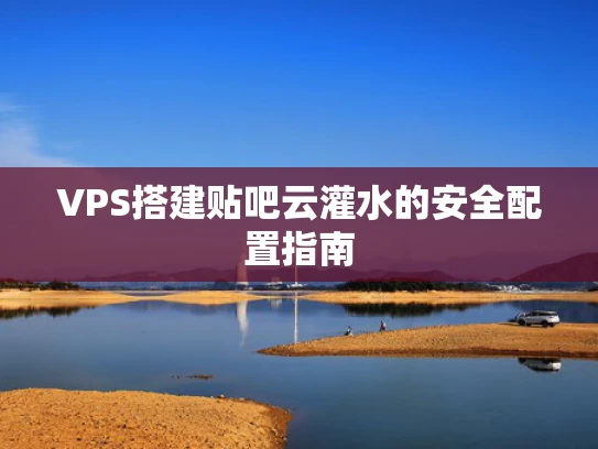 VPS搭建贴吧云灌水的安全配置指南