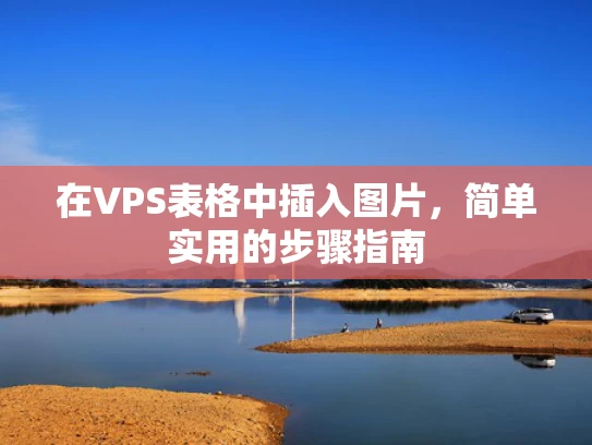 在VPS表格中插入图片，简单实用的步骤指南