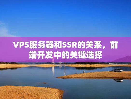 VPS服务器和SSR的关系，前端开发中的关键选择