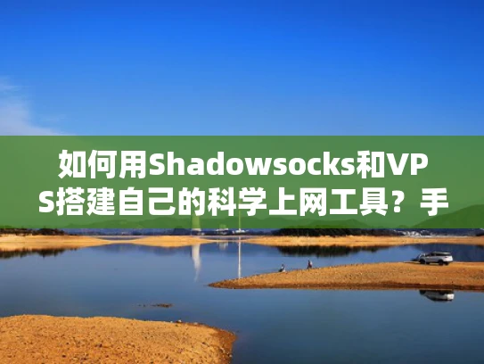 如何用Shadowsocks和VPS搭建自己的科学上网工具？手把手教你避坑指南
