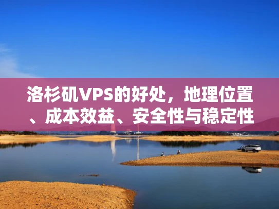 洛杉矶VPS的好处，地理位置、成本效益、安全性与稳定性