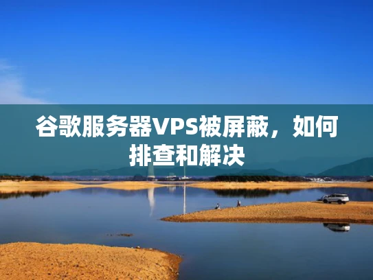 谷歌服务器VPS被屏蔽，如何排查和解决