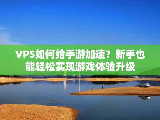 VPS如何给手游加速？新手也能轻松实现游戏体验升级