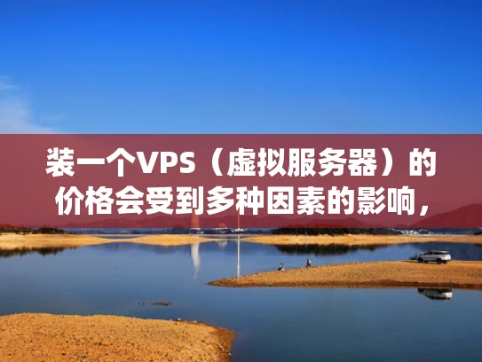 装一个VPS（虚拟服务器）的价格会受到多种因素的影响，因此很难给出一个统一的价格范围。不过，我可以为你大致估算一下，并解释影响价格的主要因素