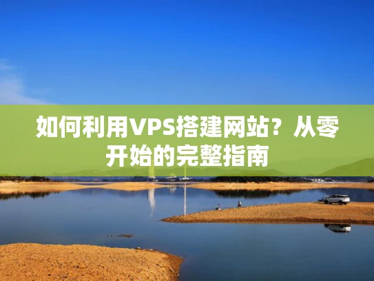 如何利用VPS搭建网站？从零开始的完整指南