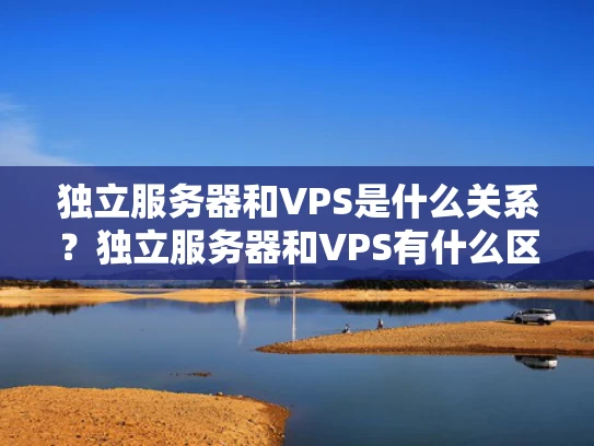 独立服务器和VPS是什么关系？独立服务器和VPS有什么区别？