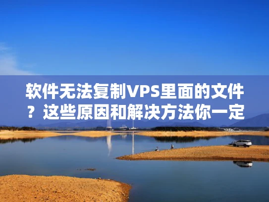 软件无法复制VPS里面的文件？这些原因和解决方法你一定要知道！