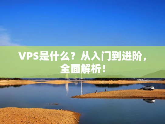 VPS是什么？从入门到进阶，全面解析！