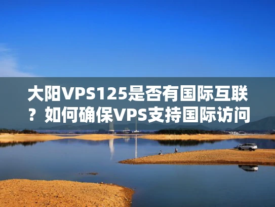 大阳VPS125是否有国际互联？如何确保VPS支持国际访问？