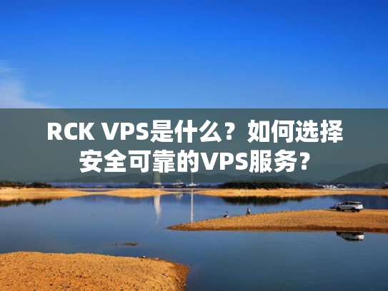RCK VPS是什么？如何选择安全可靠的VPS服务？