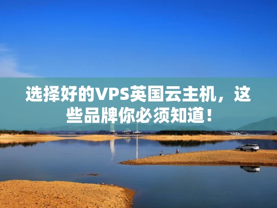 选择好的VPS英国云主机，这些品牌你必须知道！